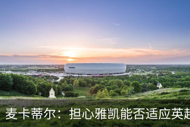 麦卡蒂尔：担心雅凯能否适应英超，维尔茨和弗林蓬是先例